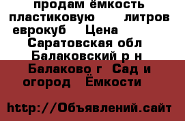 продам ёмкость пластиковую 1000 литров(еврокуб) › Цена ­ 5 000 - Саратовская обл., Балаковский р-н, Балаково г. Сад и огород » Ёмкости   